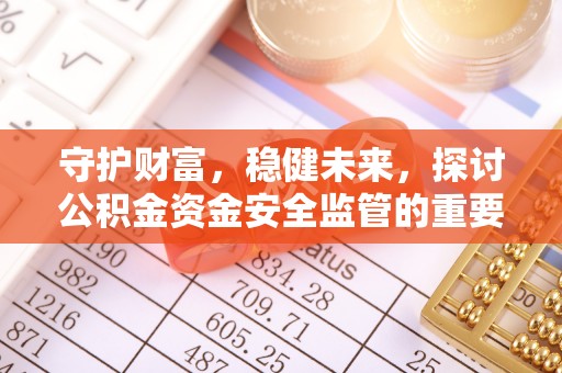 上杭守护财富，稳健未来，探讨公积金资金安全监管的重要性与实践