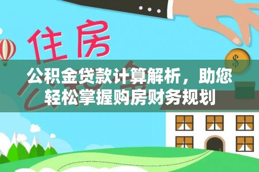 上杭公积金贷款计算解析，助您轻松掌握购房财务规划