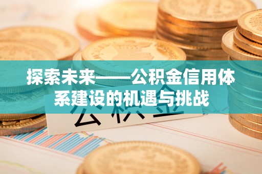 上杭探索未来——公积金信用体系建设的机遇与挑战