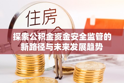 上杭探索公积金资金安全监管的新路径与未来发展趋势