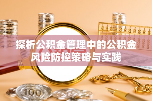 上杭探析公积金管理中的公积金风险防控策略与实践