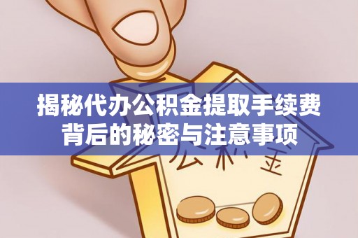 上杭揭秘代办公积金提取手续费背后的秘密与注意事项