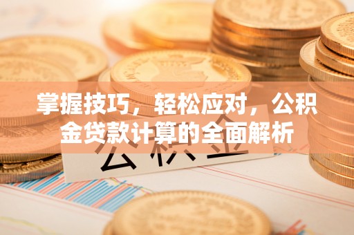 上杭掌握技巧，轻松应对，公积金贷款计算的全面解析