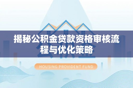 上杭揭秘公积金贷款资格审核流程与优化策略