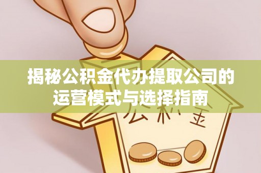 上杭揭秘公积金代办提取公司的运营模式与选择指南