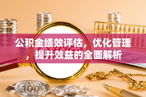 上杭公积金绩效评估，优化管理，提升效益的全面解析