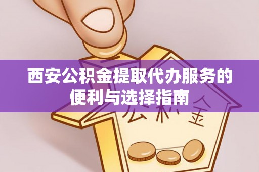 上杭西安公积金提取代办服务的便利与选择指南