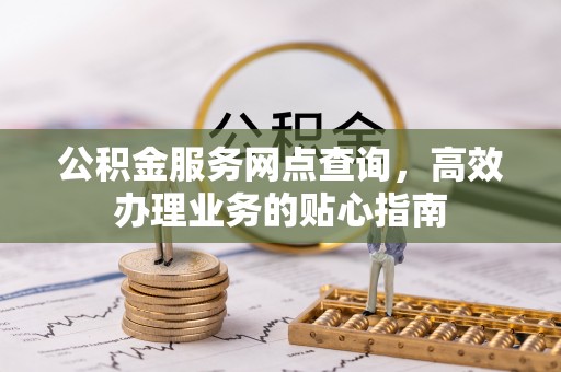 上杭公积金服务网点查询，高效办理业务的贴心指南