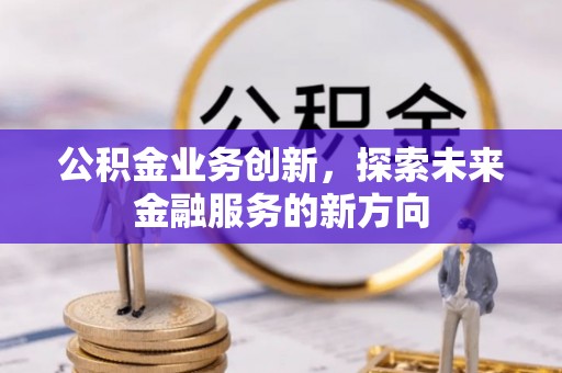 上杭公积金业务创新，探索未来金融服务的新方向