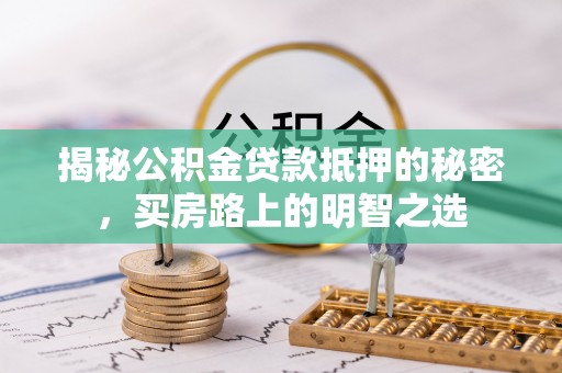 上杭揭秘公积金贷款抵押的秘密，买房路上的明智之选