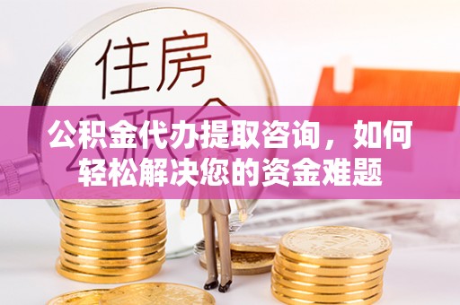 上杭公积金代办提取咨询，如何轻松解决您的资金难题