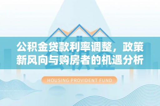 上杭公积金贷款利率调整，政策新风向与购房者的机遇分析