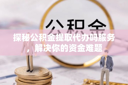 上杭探秘公积金提取代办吗服务，解决你的资金难题