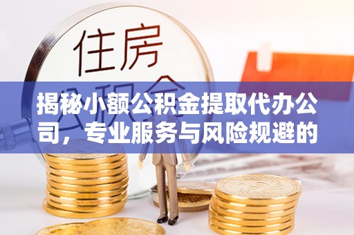 上杭揭秘小额公积金提取代办公司，专业服务与风险规避的平衡艺术