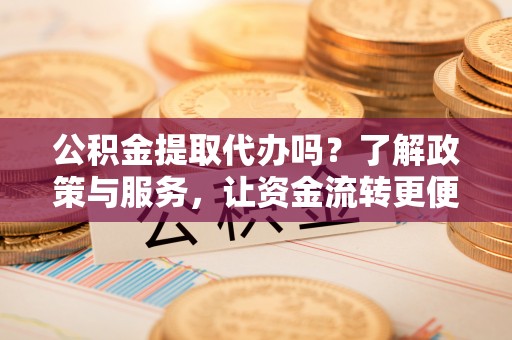 上杭公积金提取代办吗？了解政策与服务，让资金流转更便捷