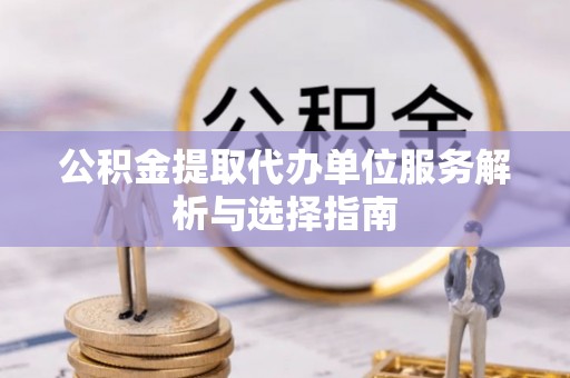 上杭公积金提取代办单位服务解析与选择指南