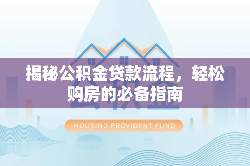 上杭揭秘公积金贷款流程，轻松购房的必备指南