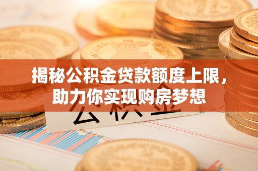 上杭揭秘公积金贷款额度上限，助力你实现购房梦想