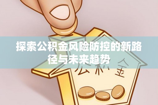 上杭探索公积金风险防控的新路径与未来趋势