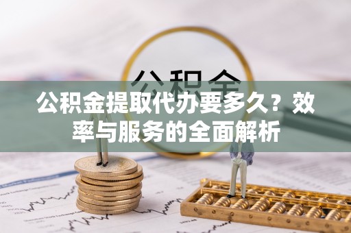 上杭公积金提取代办要多久？效率与服务的全面解析