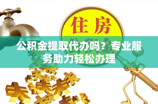 上杭公积金提取代办吗？专业服务助力轻松办理