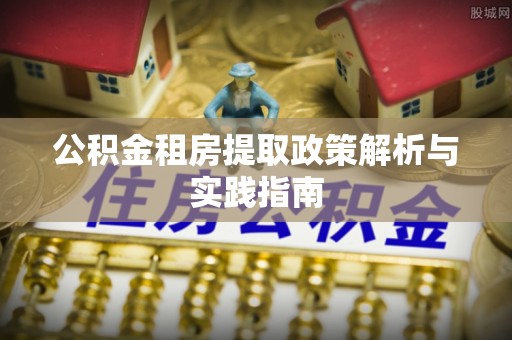 上杭公积金租房提取政策解析与实践指南