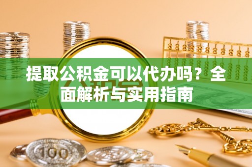 上杭提取公积金可以代办吗？全面解析与实用指南