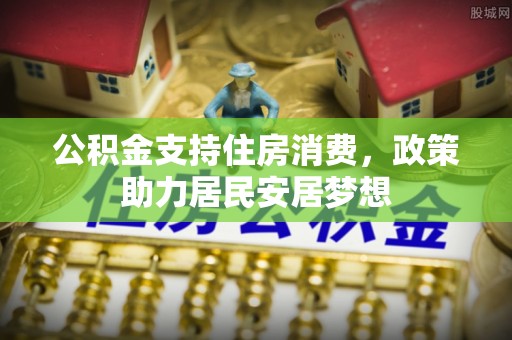上杭公积金支持住房消费，政策助力居民安居梦想