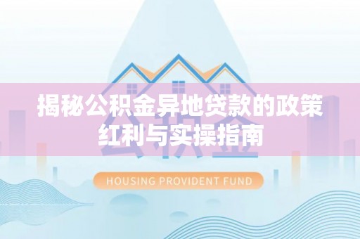 上杭揭秘公积金异地贷款的政策红利与实操指南