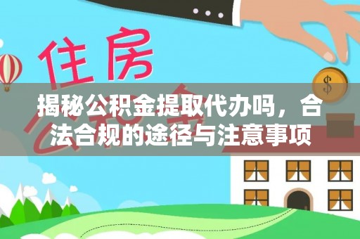 上杭揭秘公积金提取代办吗，合法合规的途径与注意事项