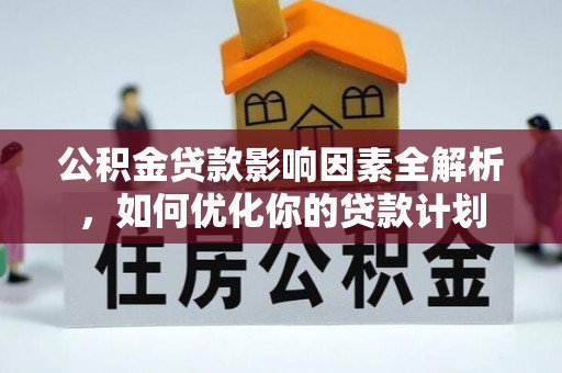 上杭公积金贷款影响因素全解析，如何优化你的贷款计划