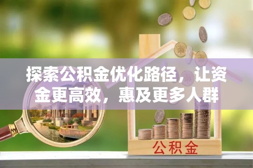 上杭探索公积金优化路径，让资金更高效，惠及更多人群