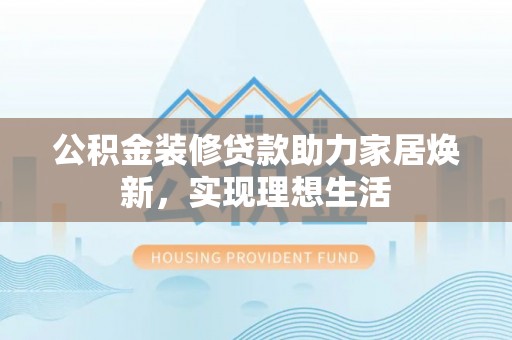 上杭公积金装修贷款助力家居焕新，实现理想生活