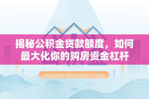 上杭揭秘公积金贷款额度，如何最大化你的购房资金杠杆