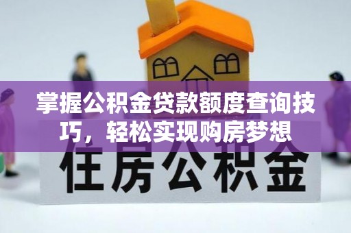 上杭掌握公积金贷款额度查询技巧，轻松实现购房梦想