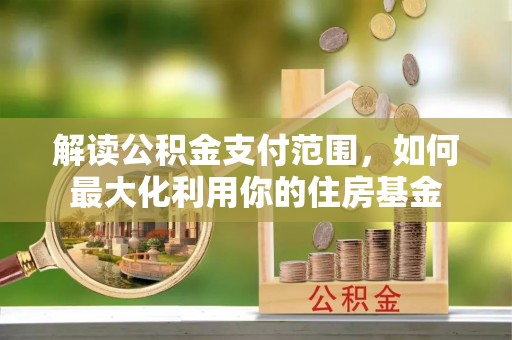 上杭解读公积金支付范围，如何最大化利用你的住房基金