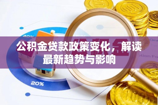 上杭公积金贷款政策变化，解读最新趋势与影响