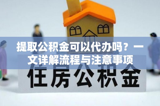 上杭提取公积金可以代办吗？一文详解流程与注意事项