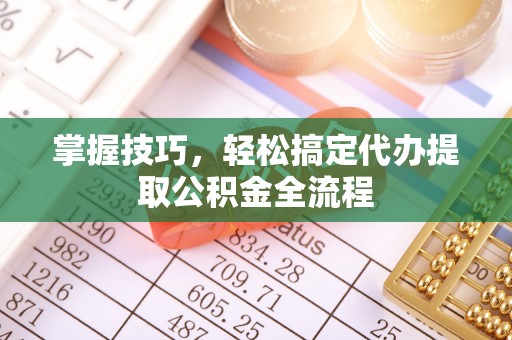 上杭掌握技巧，轻松搞定代办提取公积金全流程