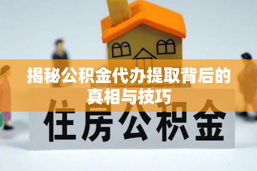 上杭揭秘公积金代办提取背后的真相与技巧