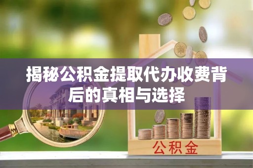 上杭揭秘公积金提取代办收费背后的真相与选择