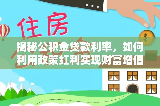 上杭揭秘公积金贷款利率，如何利用政策红利实现财富增值