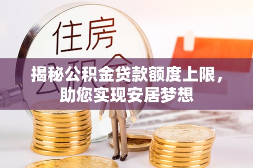 上杭揭秘公积金贷款额度上限，助您实现安居梦想