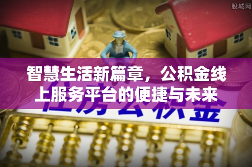 上杭智慧生活新篇章，公积金线上服务平台的便捷与未来