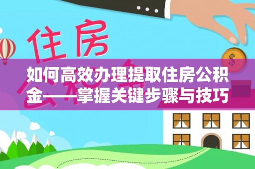 上杭如何高效办理提取住房公积金——掌握关键步骤与技巧