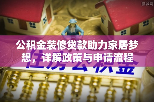上杭公积金装修贷款助力家居梦想，详解政策与申请流程