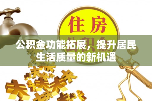 上杭公积金功能拓展，提升居民生活质量的新机遇