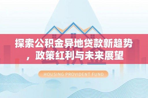 上杭探索公积金异地贷款新趋势，政策红利与未来展望