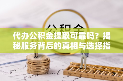上杭代办公积金提取可靠吗？揭秘服务背后的真相与选择指南