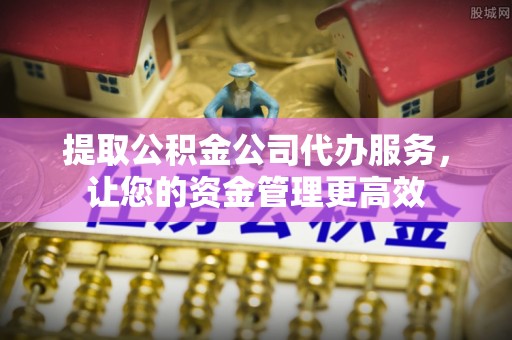 上杭提取公积金公司代办服务，让您的资金管理更高效